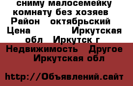 сниму малосемейку комнату без хозяев › Район ­ октябрьский › Цена ­ 10 000 - Иркутская обл., Иркутск г. Недвижимость » Другое   . Иркутская обл.